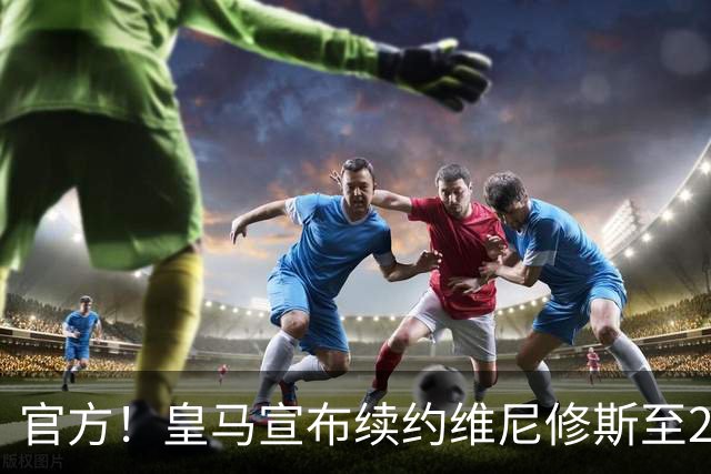 官方！皇马宣布续约维尼修斯至2032 阿森纳竹篮打水