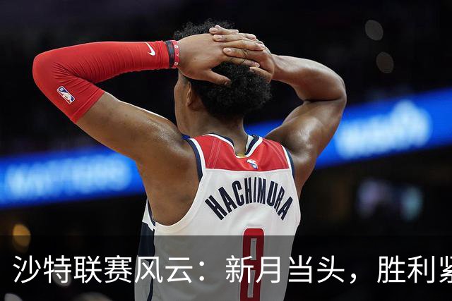 沙特联赛风云：新月当头，胜利紧随，库迪西亚多赛一场成黑马