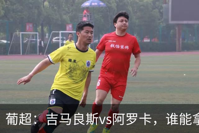 葡超：吉马良斯vs阿罗卡，谁能拿到开门红？