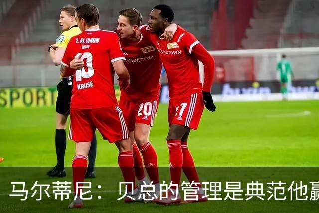马尔蒂尼：贝总的管理是典范他赢得了一切，意大利不再能培养天才