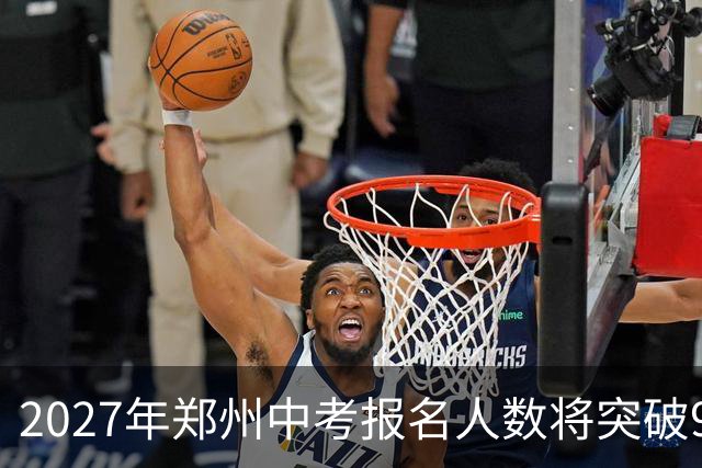 2027年郑州中考报名人数将突破9万人！